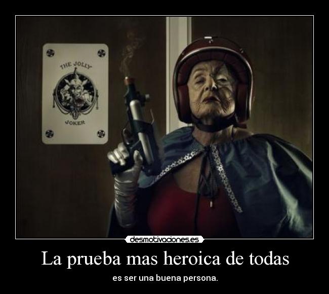 La prueba mas heroica de todas - es ser una buena persona.
