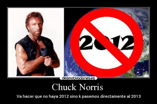 Chuck Norris  - Va hacer que no haya 2012 sino k pasemos directamente al 2013