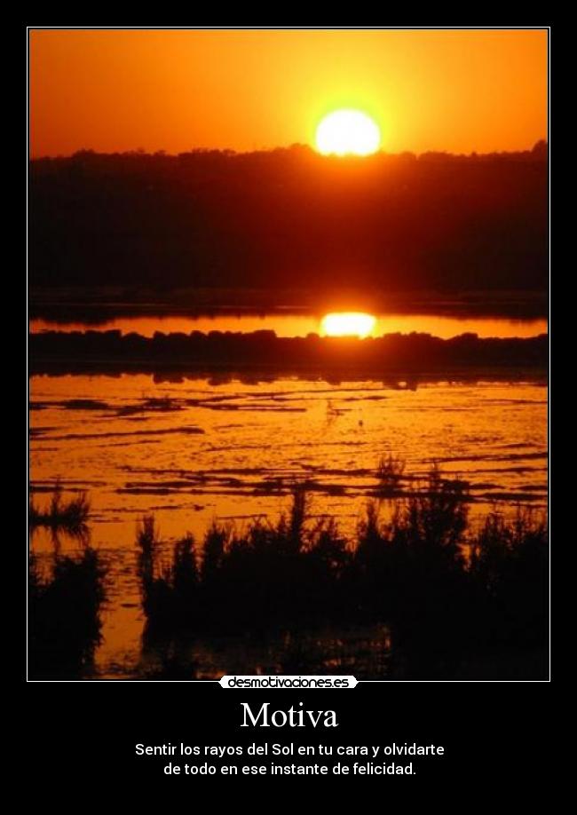 Motiva - Sentir los rayos del Sol en tu cara y olvidarte
de todo en ese instante de felicidad.