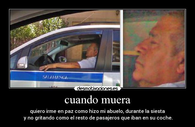 cuando muera - quiero irme en paz como hizo mi abuelo, durante la siesta
y no gritando como el resto de pasajeros que iban en su coche.