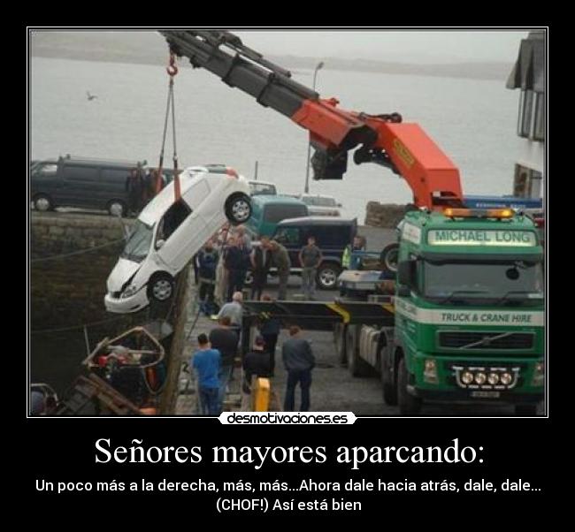 Señores mayores aparcando: - Un poco más a la derecha, más, más...Ahora dale hacia atrás, dale, dale...
(CHOF!) Así está bien