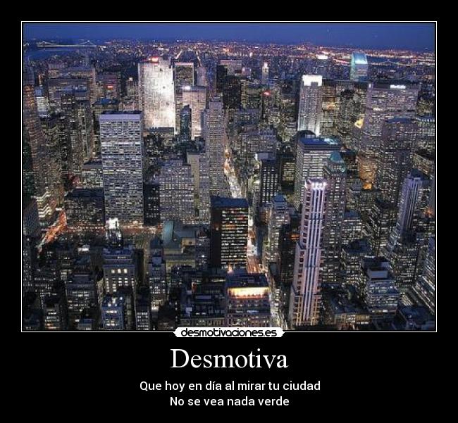 Desmotiva - Que hoy en día al mirar tu ciudad
No se vea nada verde