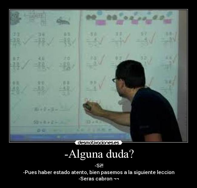 -Alguna duda? - -Si!!
-Pues haber estado atento, bien pasemos a la siguiente leccion
-Seras cabron ¬¬