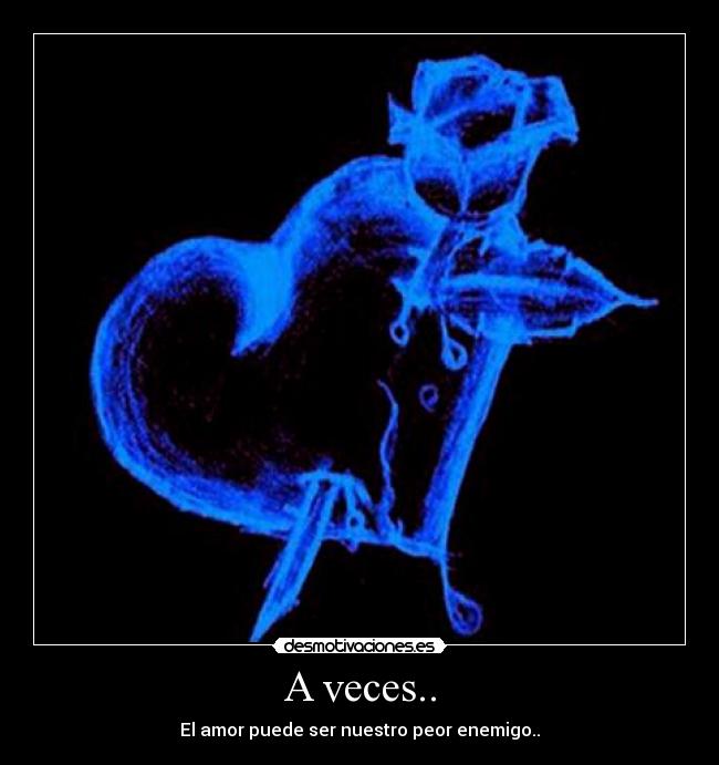A veces.. - El amor puede ser nuestro peor enemigo..