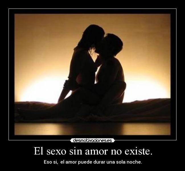 El sexo sin amor no existe. - Eso si,  el amor puede durar una sola noche.