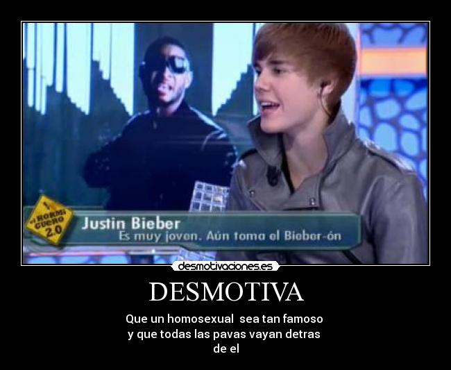 DESMOTIVA - Que un homosexual  sea tan famoso 
y que todas las pavas vayan detras 
de el