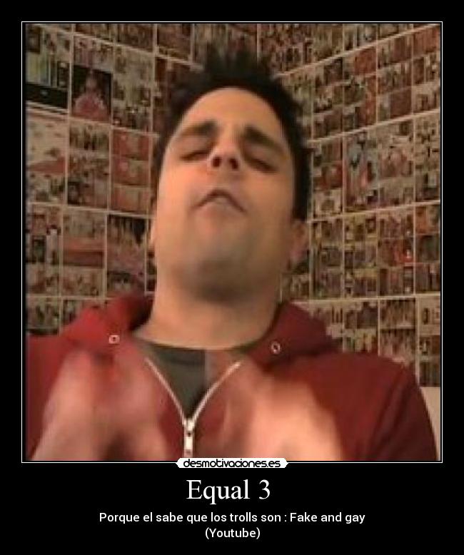 Equal 3  - Porque el sabe que los trolls son : Fake and gay
(Youtube)