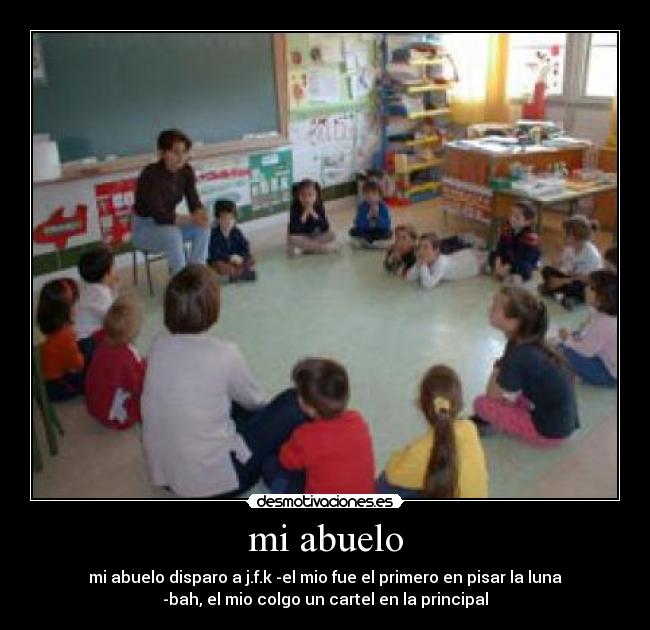 mi abuelo - mi abuelo disparo a j.f.k -el mio fue el primero en pisar la luna
-bah, el mio colgo un cartel en la principal