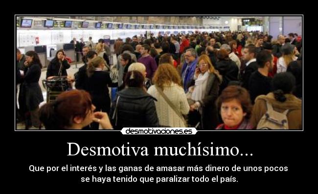 Desmotiva muchísimo... - Que por el interés y las ganas de amasar más dinero de unos pocos
se haya tenido que paralizar todo el país.