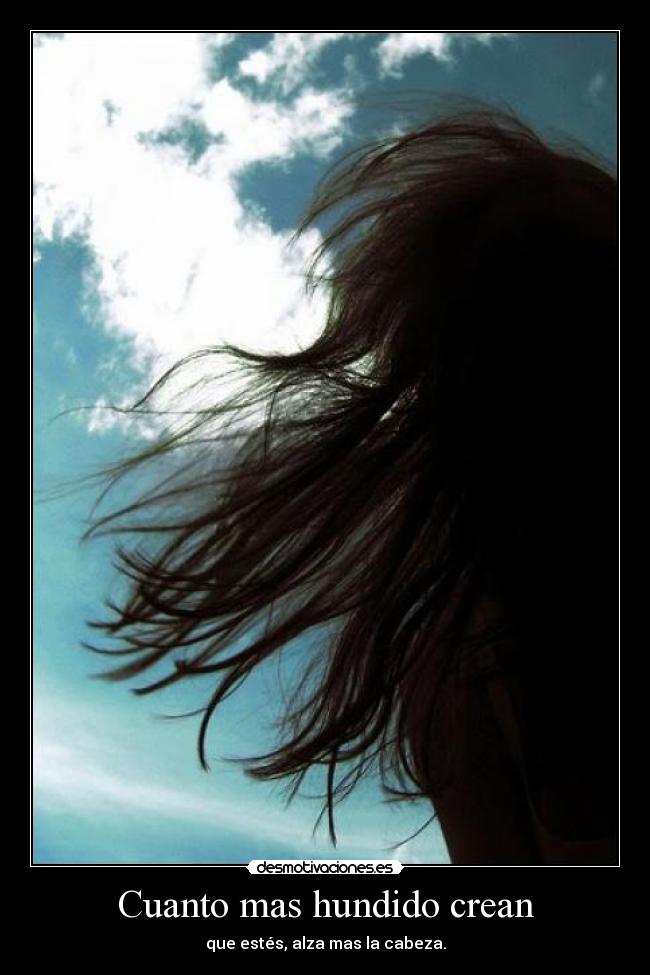 Cuanto mas hundido crean - que estés, alza mas la cabeza.