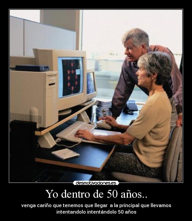 Yo dentro de 50 años.. - venga cariño que tenemos que llegar  a la principal que llevamos
intentandolo intentándolo 50 años