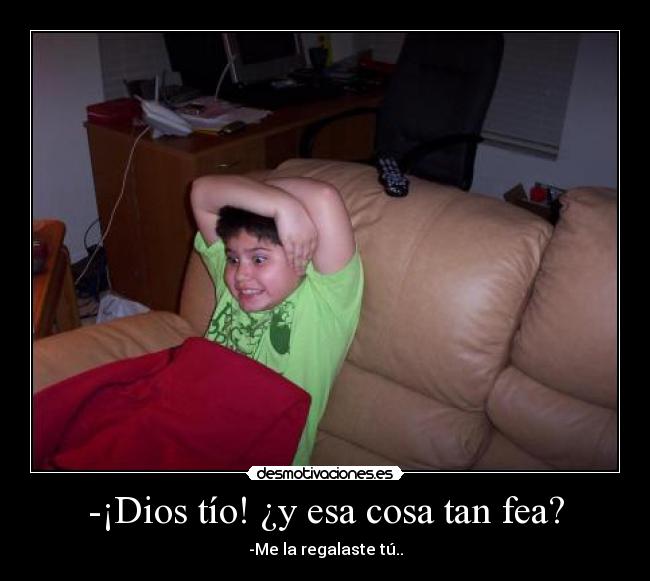 -¡Dios tío! ¿y esa cosa tan fea? - -Me la regalaste tú..