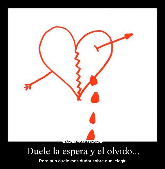 Duele la espera y el olvido... - Pero aun duele mas dudar sobre cual elegir.