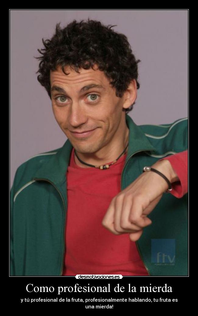 Como profesional de la mierda - y tú profesional de la fruta, profesionalmente hablando, tu fruta es una mierda!