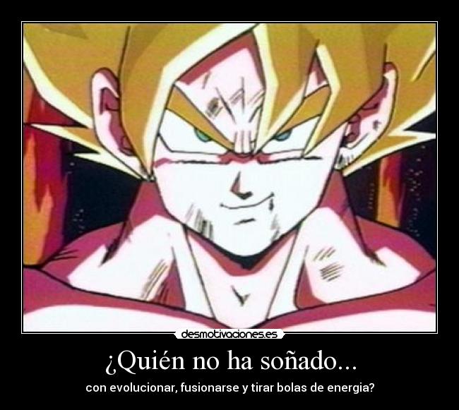 ¿Quién no ha soñado... - con evolucionar, fusionarse y tirar bolas de energia?