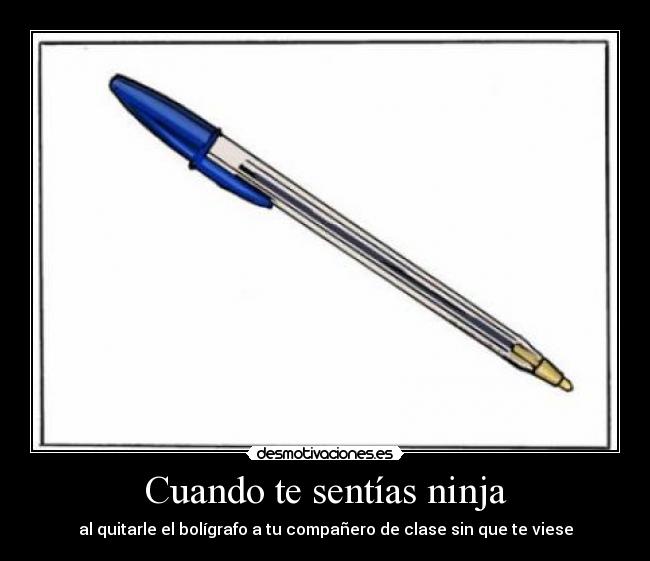 Cuando te sentías ninja - al quitarle el bolígrafo a tu compañero de clase sin que te viese