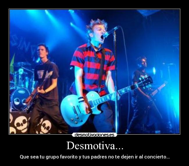 Desmotiva... - Que sea tu grupo favorito y tus padres no te dejen ir al concierto...