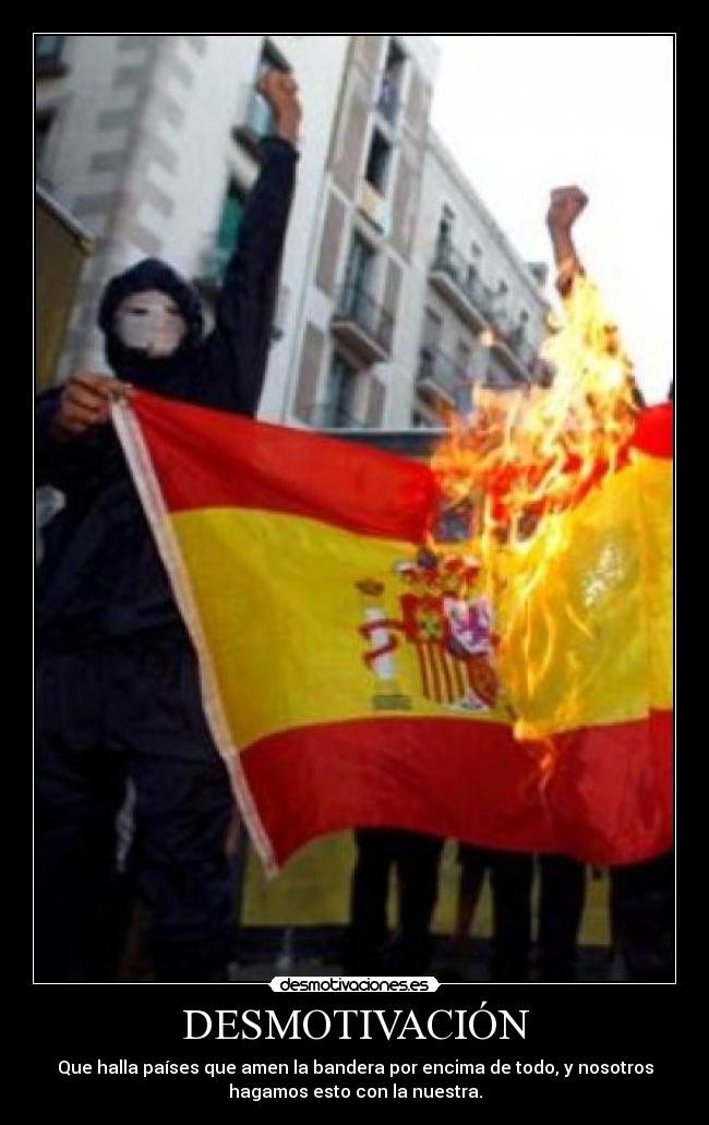 DESMOTIVACIÓN - Que halla países que amen la bandera por encima de todo, y nosotros
hagamos esto con la nuestra.