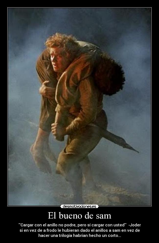 El bueno de sam - Cargar con el anillo no podre, pero sí cargar con usted  -Joder
si en vez de a frodo le hubieran dado el anillos a sam en vez de
hacer una trilogia habrian hecho un corto...
