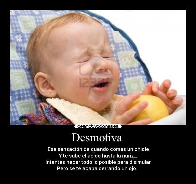 Desmotiva - Esa sensación de cuando comes un chicle
Y te sube el ácido hasta la nariz…
Intentas hacer todo lo posible para disimular
Pero se te acaba cerrando un ojo.