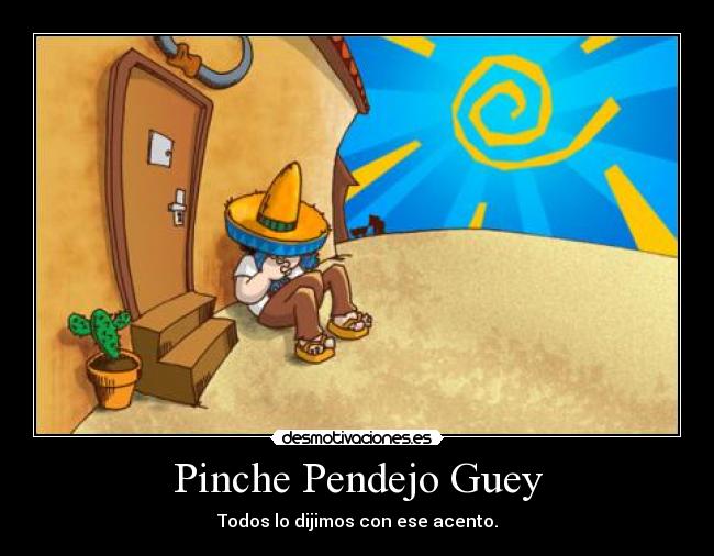 Pinche Pendejo Guey - Todos lo dijimos con ese acento.