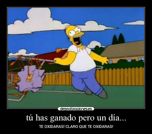 tú has ganado pero un día... - TE OXIDARAS! CLARO QUE TE OXIDARAS!