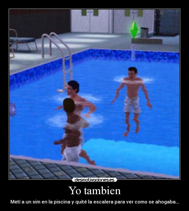 Yo tambien - Metí a un sim en la piscina y quité la escalera para ver como se ahogaba...