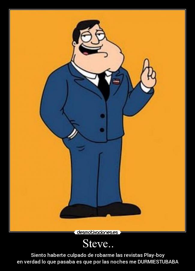Steve.. - Siento haberte culpado de robarme las revistas Play-boy
en verdad lo que pasaba es que por las noches me DURMIESTUBABA