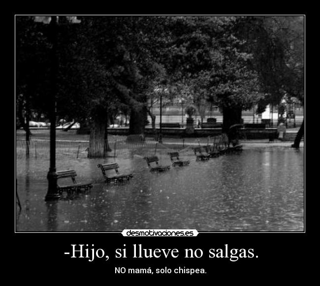 -Hijo, si llueve no salgas. - NO mamá, solo chispea.
