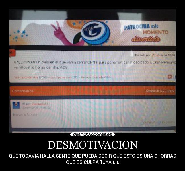 DESMOTIVACION - ES QUE TODAVIA HALLA GENTE QUE PUEDA DECIR QUE ESTO ES UNA CHORRADA O
QUE ES CULPA TUYA u.u