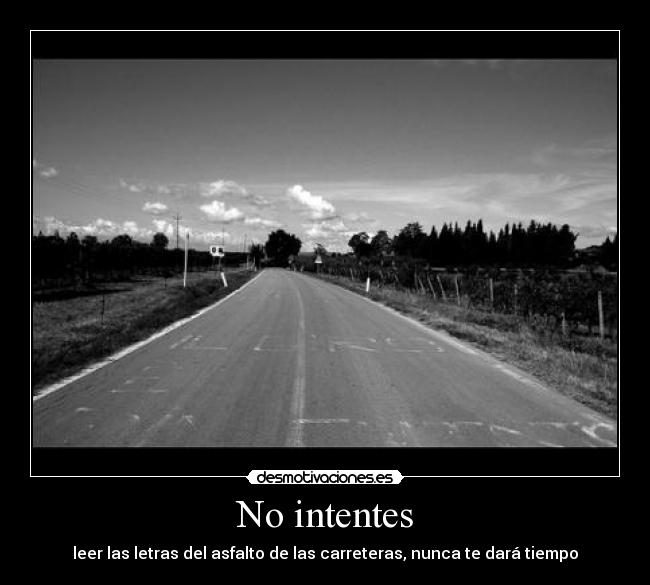 No intentes - leer las letras del asfalto de las carreteras, nunca te dará tiempo