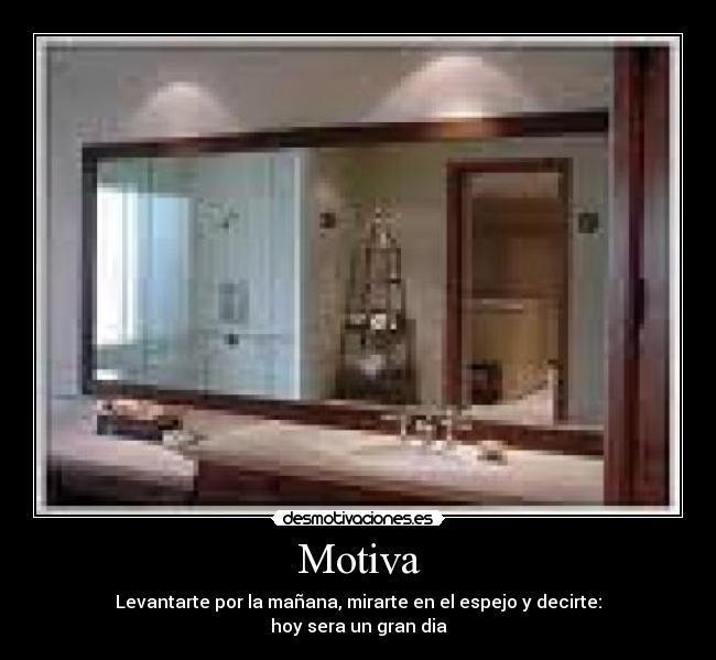 Motiva - Levantarte por la mañana, mirarte en el espejo y decirte:
hoy sera un gran dia