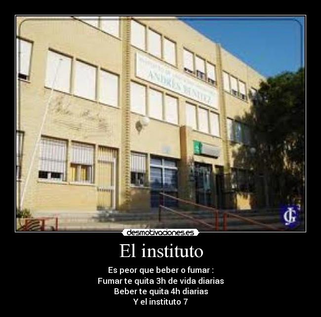 El instituto - Es peor que beber o fumar :
Fumar te quita 3h de vida diarias
Beber te quita 4h diarias
Y el instituto 7