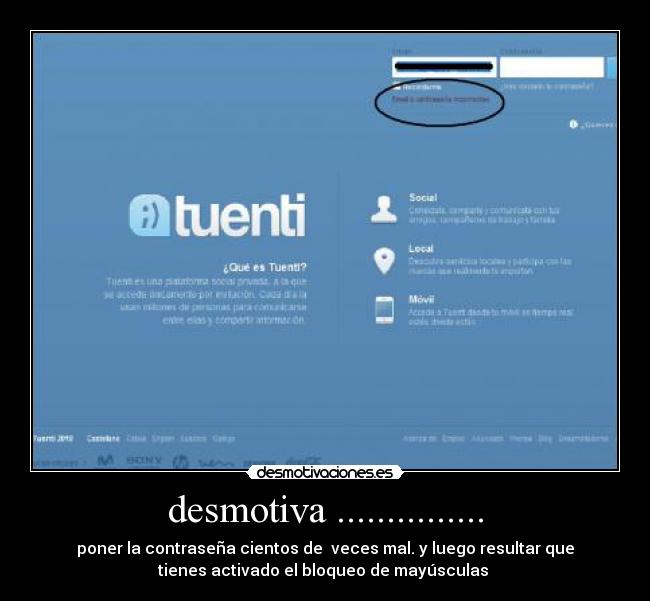 desmotiva ............... - poner la contraseña cientos de veces mal. y luego resultar que
tienes activado el bloqueo de mayúsculas