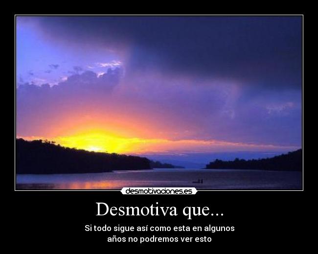 Desmotiva que... - Si todo sigue así como esta en algunos
años no podremos ver esto