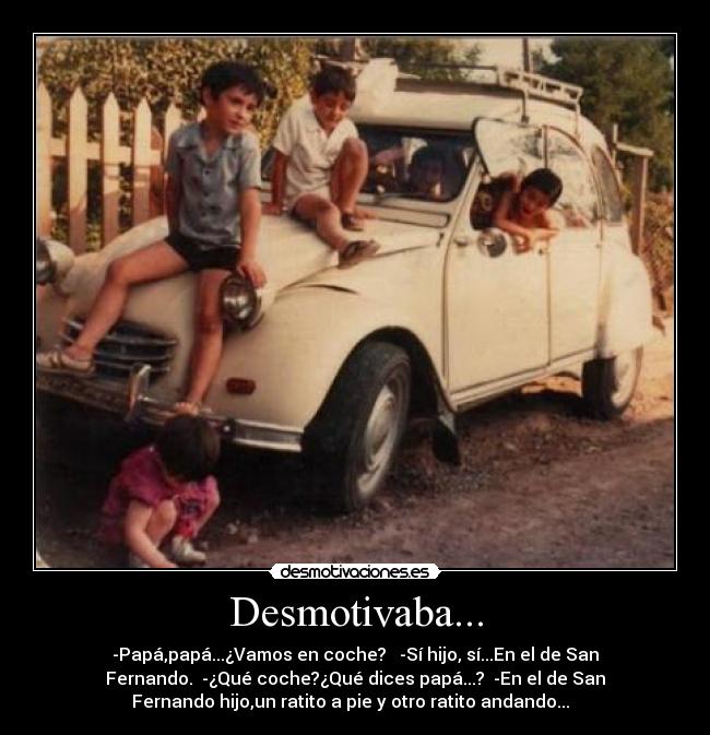 Desmotivaba... - -Papá,papá...¿Vamos en coche? -Sí hijo, sí...En el de San
Fernando. -¿Qué coche?¿Qué dices papá...? -En el de San
Fernando hijo,un ratito a pie y otro ratito andando...