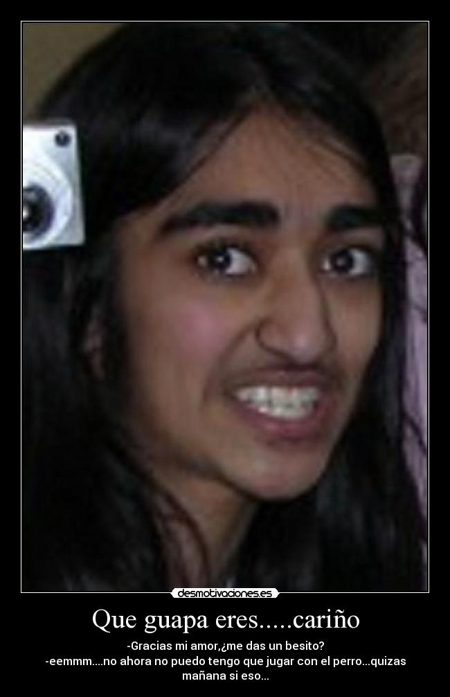Que guapa eres.....cariño - -Gracias mi amor,¿me das un besito?
-eemmm....no ahora no puedo tengo que jugar con el perro...quizas mañana si eso...