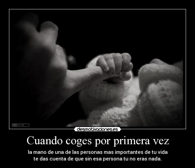 Cuando coges por primera vez - la mano de una de las personas mas importantes de tu vida
te das cuenta de que sin esa persona tu no eras nada.