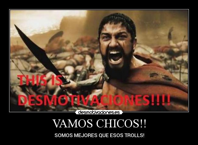 VAMOS CHICOS!! - SOMOS MEJORES QUE ESOS TROLLS!