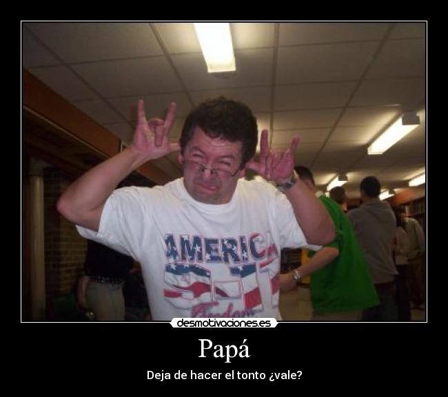 Papá - Deja de hacer el tonto ¿vale?