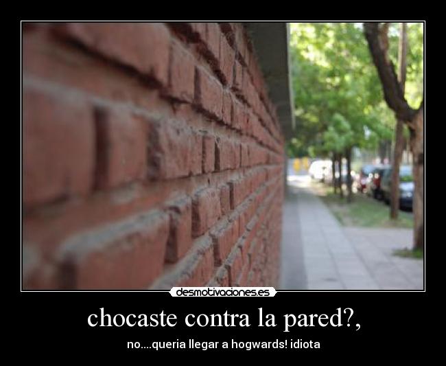 chocaste contra la pared?, -