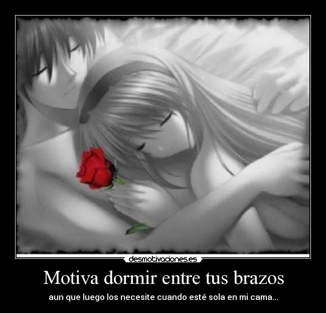 Motiva dormir entre tus brazos - aun que luego los necesite cuando esté sola en mi cama...