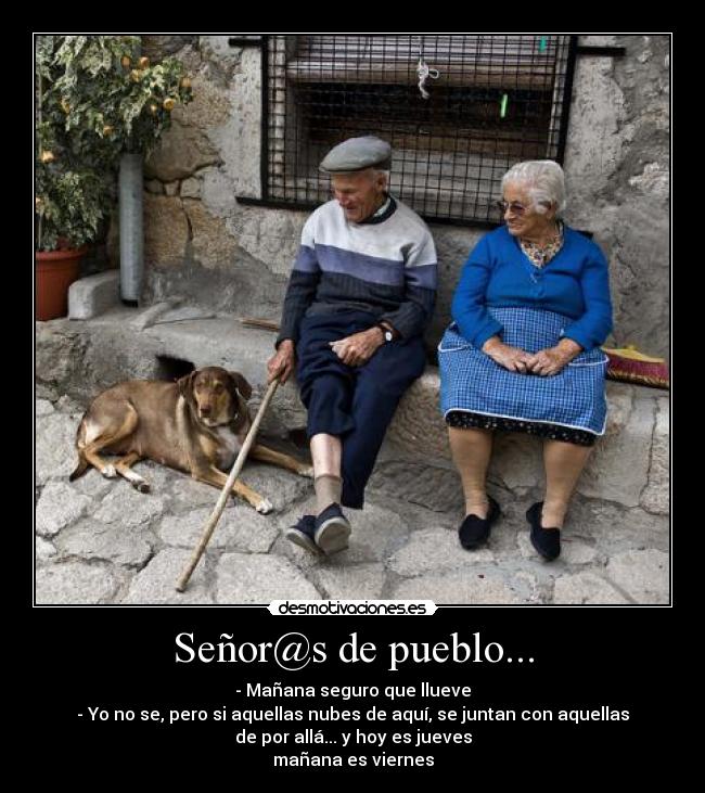 Señor@s de pueblo... - - Mañana seguro que llueve
- Yo no se, pero si aquellas nubes de aquí, se juntan con aquellas
de por allá... y hoy es jueves
mañana es viernes