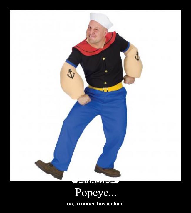 Popeye... - no, tú nunca has molado.