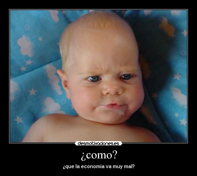 ¿como? - ¿que la economia va muy mal?