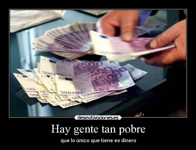 Hay gente tan pobre - que lo único que tiene es dinero