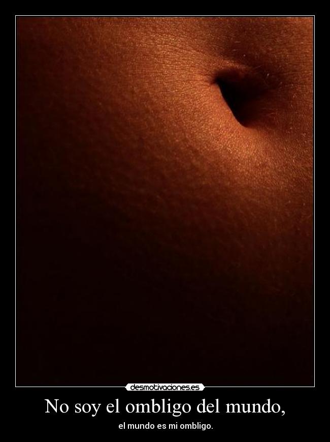 No soy el ombligo del mundo, - el mundo es mi ombligo.