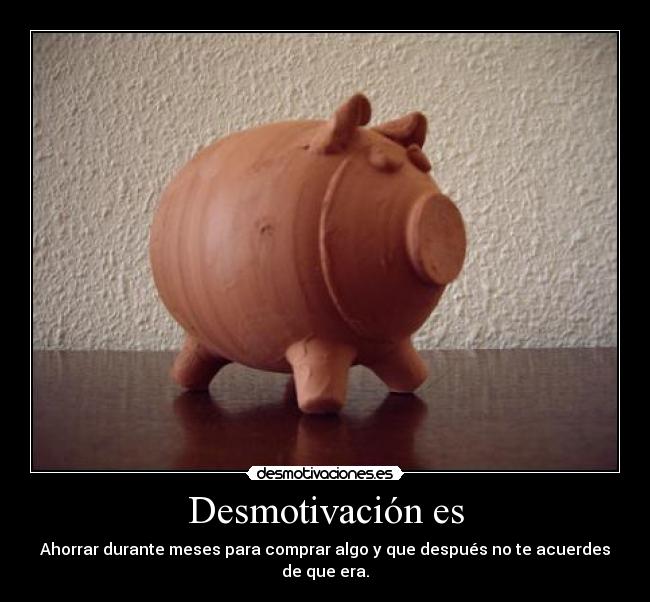Desmotivación es - Ahorrar durante meses para comprar algo y que después no te acuerdes de que era.
