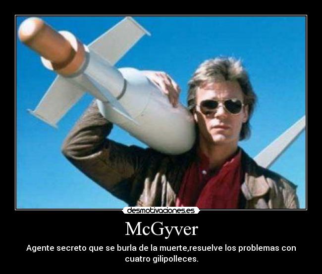 McGyver - Agente secreto que se burla de la muerte,resuelve los problemas con
cuatro gilipolleces.