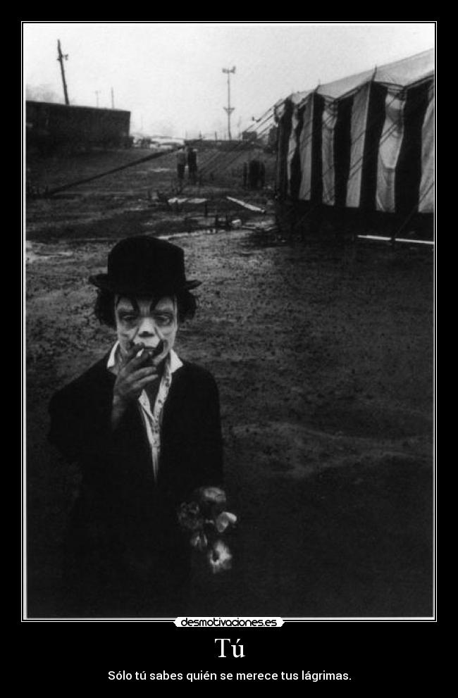 Tú - Sólo tú sabes quién se merece tus lágrimas.